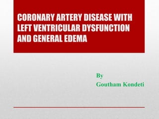 CORONARY ARTERY DISEASE WITH
LEFT VENTRICULAR DYSFUNCTION
AND GENERAL EDEMA
By
Goutham Kondeti
 