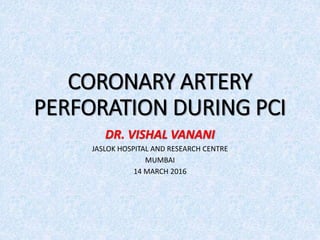CORONARY ARTERY
PERFORATION DURING PCI
DR. VISHAL VANANI
JASLOK HOSPITAL AND RESEARCH CENTRE
MUMBAI
14 MARCH 2016
 