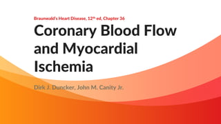 Braunwald’s Heart Disease, 12th ed, Chapter 36
Coronary Blood Flow
and Myocardial
Ischemia
Dirk J. Duncker, John M. Canity Jr.
 