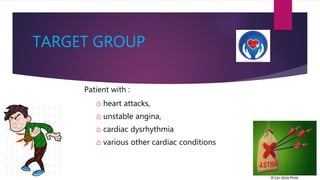TARGET GROUP
Patient with :
⌂ heart attacks,
⌂ unstable angina,
⌂ cardiac dysrhythmia
⌂ various other cardiac conditions
 