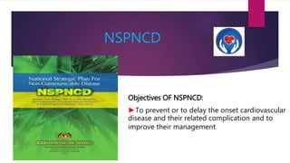 NSPNCD
Objectives OF NSPNCD:
►To prevent or to delay the onset cardiovascular
disease and their related complication and to
improve their management.
 