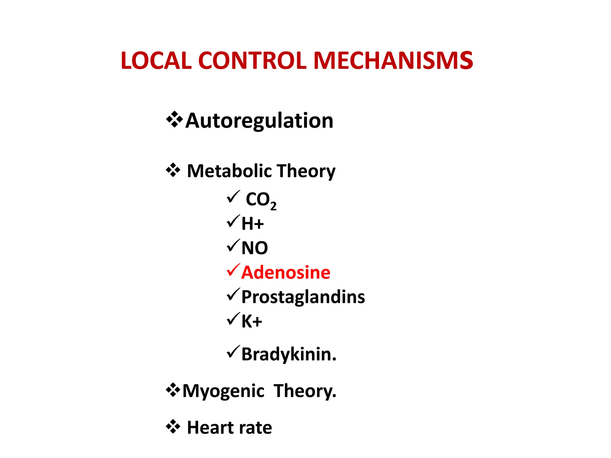  Metabolic Theory
 CO2
H+
NO
Adenosine
Prostaglandins
K+
Bradykinin.
Myogenic Theory.
 Heart rate
Autoregulation
LOCAL CONTROL MECHANISMs
 