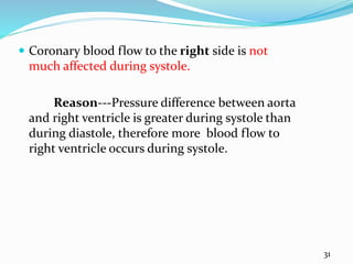  Coronary blood flow to the right side is not
much affected during systole.
Reason---Pressure difference between aorta
and right ventricle is greater during systole than
during diastole, therefore more blood flow to
right ventricle occurs during systole.
31
 