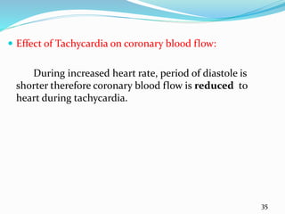  Effect of Tachycardia on coronary blood flow:
During increased heart rate, period of diastole is
shorter therefore coronary blood flow is reduced to
heart during tachycardia.
35
 
