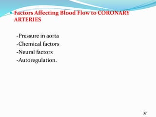  Factors Affecting Blood Flow to CORONARY
ARTERIES
-Pressure in aorta
-Chemical factors
-Neural factors
-Autoregulation.
37
 