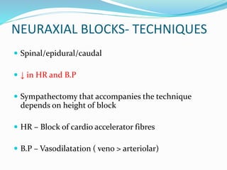 NEURAXIAL BLOCKS- TECHNIQUES
 Spinal/epidural/caudal
 ↓ in HR and B.P
 Sympathectomy that accompanies the technique
depends on height of block
 HR – Block of cardio accelerator fibres
 B.P – Vasodilatation ( veno > arteriolar)
 