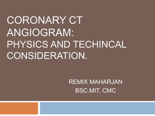 CORONARY CT
ANGIOGRAM:
PHYSICS AND TECHINCAL
CONSIDERATION.
REMIX MAHARJAN
BSC.MIT, CMC
 