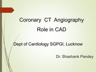 Coronary CT Angiography
Role in CAD
Dr. Shashank Pandey
Dept of Cardiology SGPGI, Lucknow
 