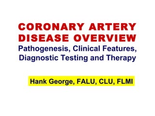 CORONARY ARTERY
DISEASE OVERVIEW
Pathogenesis, Clinical Features,
Diagnostic Testing and Therapy
Hank George, FALU, CLU, FLMIHank George, FALU, CLU, FLMI
 