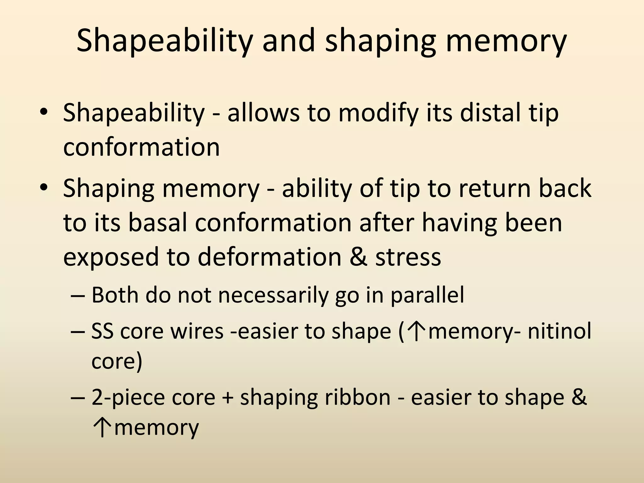 Shapeability and shaping memory
• Shapeability - allows to modify its distal tip
conformation
• Shaping memory - ability of tip to return back
to its basal conformation after having been
exposed to deformation & stress
– Both do not necessarily go in parallel
– SS core wires -easier to shape (↑memory- nitinol
core)
– 2-piece core + shaping ribbon - easier to shape &
↑memory
 