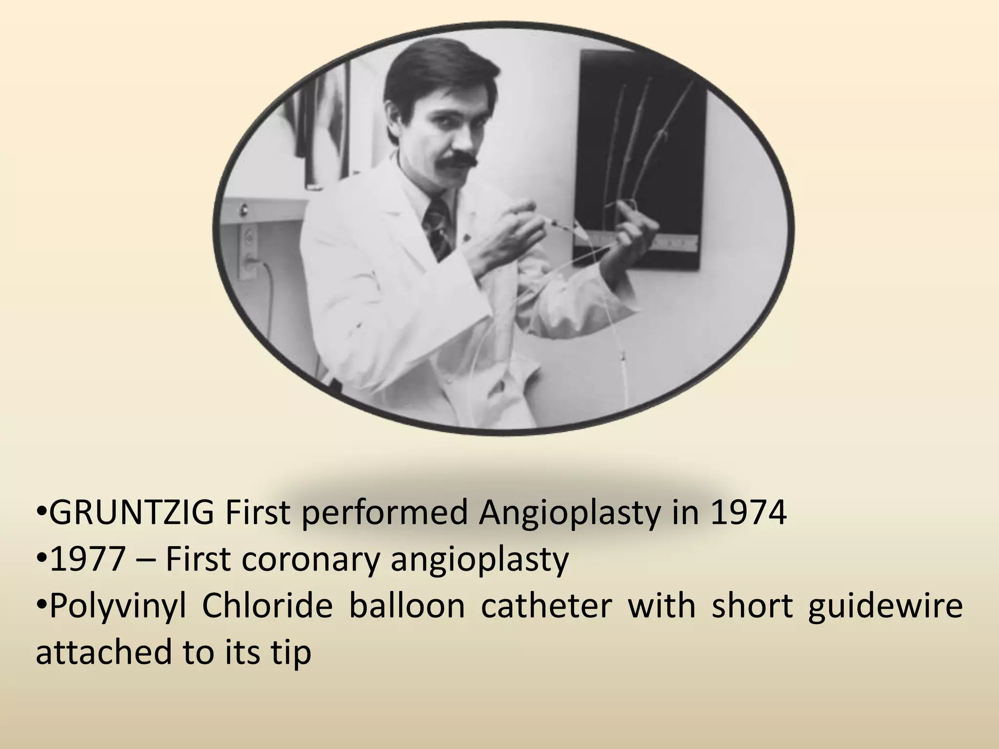 •GRUNTZIG First performed Angioplasty in 1974
•1977 – First coronary angioplasty
•Polyvinyl Chloride balloon catheter with short guidewire
attached to its tip
 
