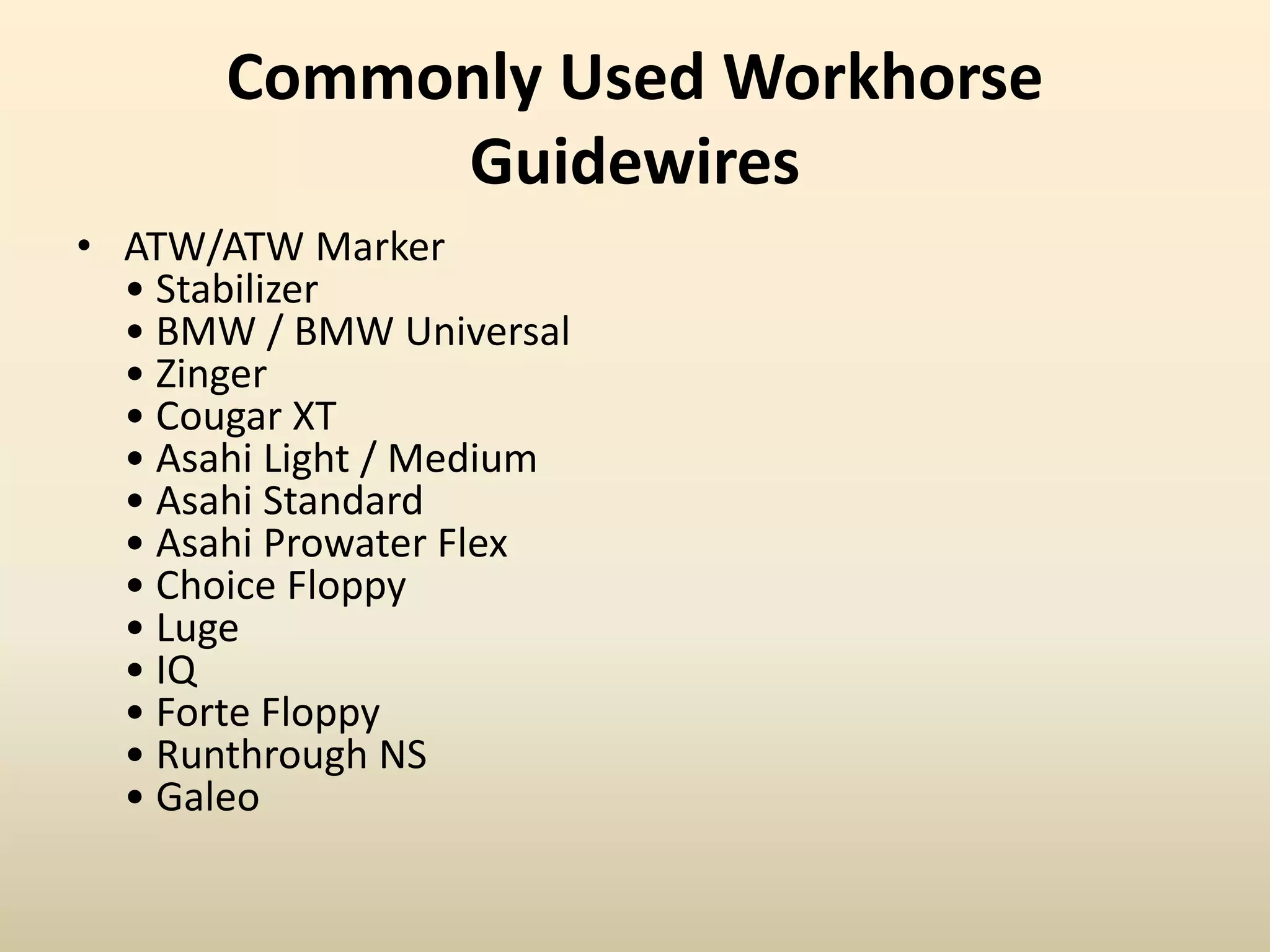 Commonly Used Workhorse
Guidewires
• ATW/ATW Marker
• Stabilizer
• BMW / BMW Universal
• Zinger
• Cougar XT
• Asahi Light / Medium
• Asahi Standard
• Asahi Prowater Flex
• Choice Floppy
• Luge
• IQ
• Forte Floppy
• Runthrough NS
• Galeo
 
