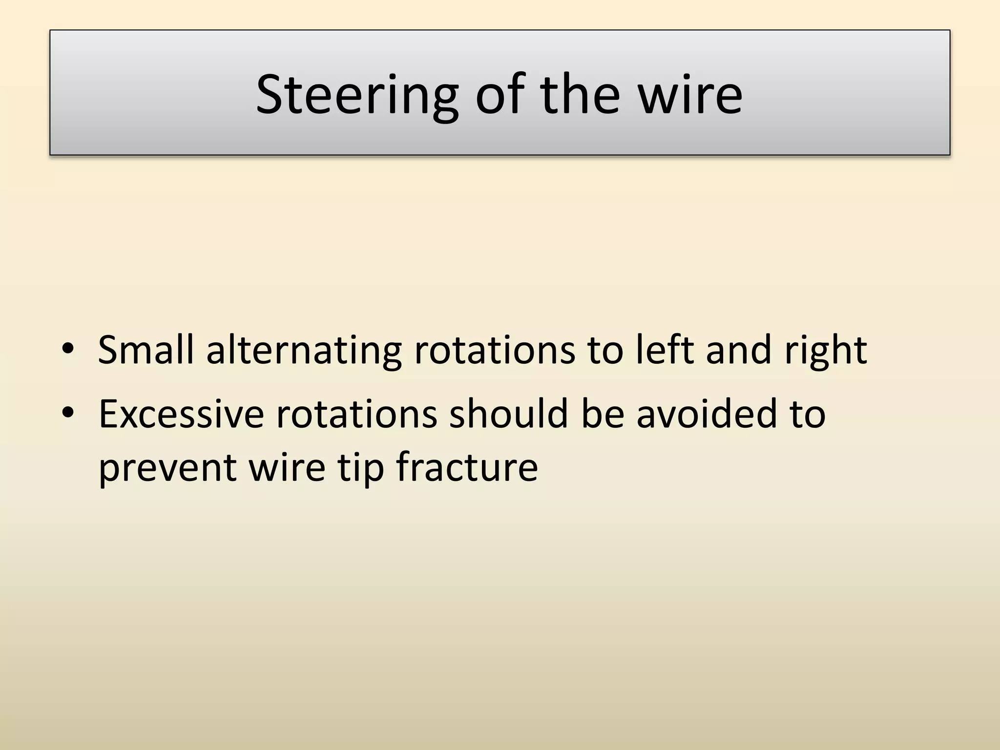 Steering of the wire
• Small alternating rotations to left and right
• Excessive rotations should be avoided to
prevent wire tip fracture
 