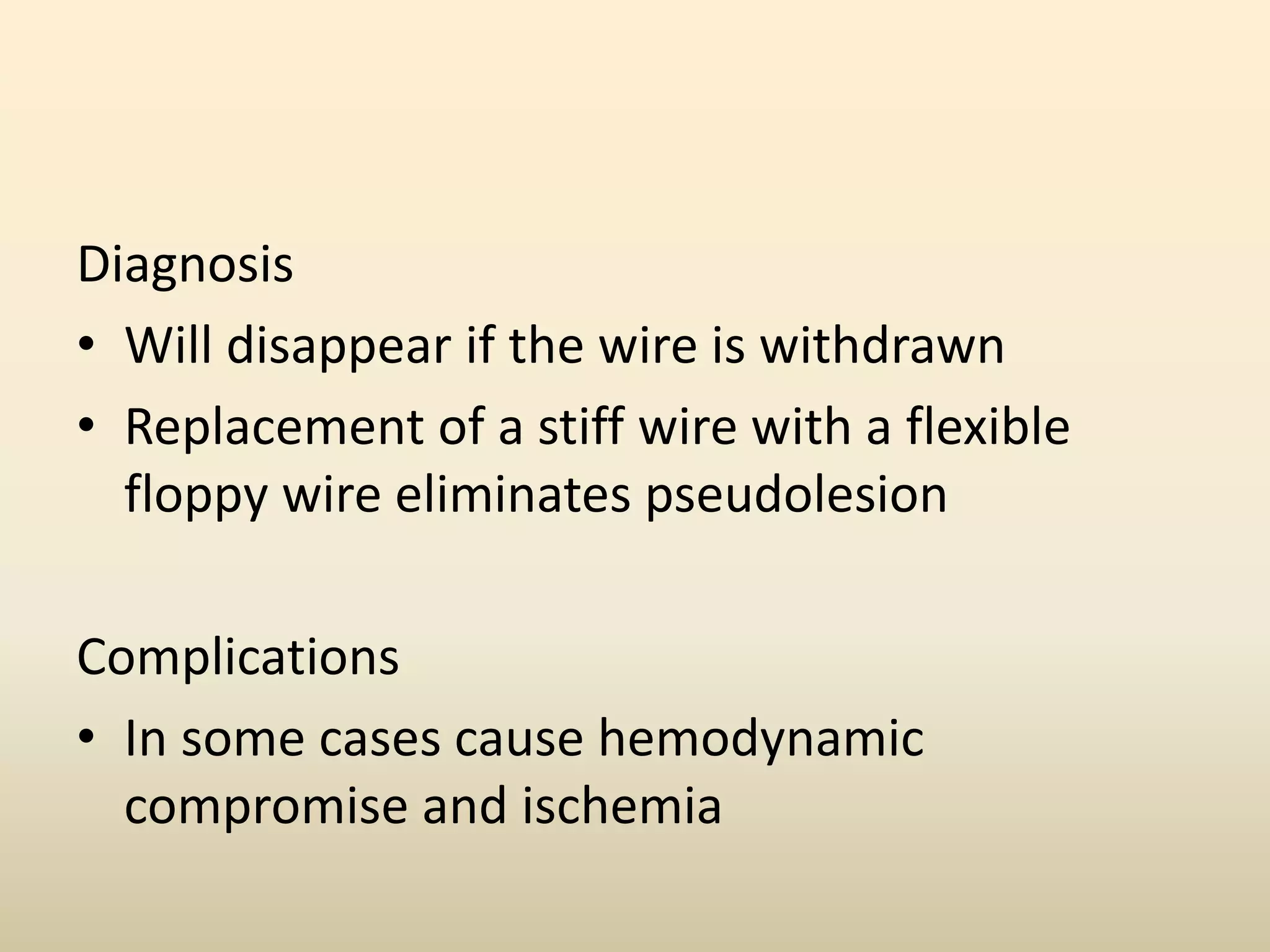 Diagnosis
• Will disappear if the wire is withdrawn
• Replacement of a stiff wire with a flexible
floppy wire eliminates pseudolesion
Complications
• In some cases cause hemodynamic
compromise and ischemia
 