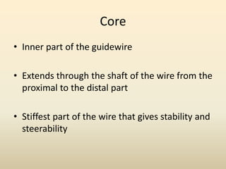 Core
• Inner part of the guidewire
• Extends through the shaft of the wire from the
proximal to the distal part
• Stiffest part of the wire that gives stability and
steerability
 