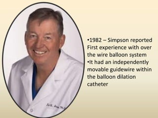 •1982 – Simpson reported
First experience with over
the wire balloon system
•It had an independently
movable guidewire within
the balloon dilation
catheter
 