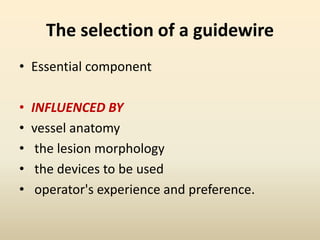 The selection of a guidewire
• Essential component
• INFLUENCED BY
• vessel anatomy
• the lesion morphology
• the devices to be used
• operator's experience and preference.
 