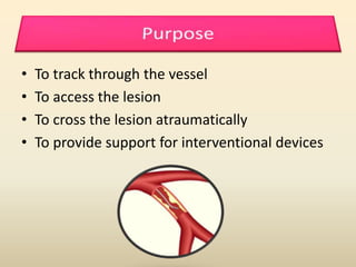 • To track through the vessel
• To access the lesion
• To cross the lesion atraumatically
• To provide support for interventional devices
 