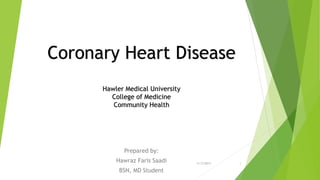 Coronary Heart Disease
Hawler Medical University
College of Medicine
Community Health
Prepared by:
Hawraz Faris Saadi
BSN, MD Student
11/7/2017 1
 