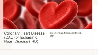 Coronary Heart Disease
(CAD) or Ischaemic
Heart Disease (IHD)
By Dr Christa Maria Joel MBBS
MPH
 