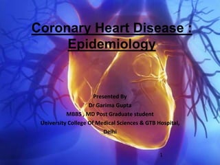Coronary Heart Disease :
Epidemiology
Presented By
Dr Garima Gupta
MBBS , MD Post Graduate student
University College Of Medical Sciences & GTB Hospital,
Delhi
1
 