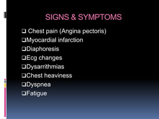 SIGNS & SYMPTOMS
 Chest pain (Angina pectoris)
Myocardial infarction
Diaphoresis
Ecg changes
Dysarrithmias
Chest heaviness
Dyspnea
Fatigue
 