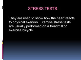 STRESS TESTS
They are used to show how the heart reacts
to physical exertion. Exercise stress tests
are usually performed on a treadmill or
exercise bicycle.
 