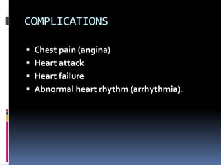 COMPLICATIONS
 Chest pain (angina)
 Heart attack
 Heart failure
 Abnormal heart rhythm (arrhythmia).
 