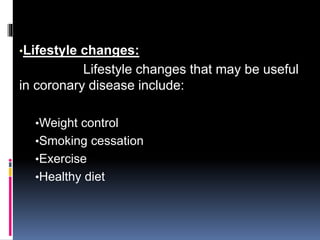 •Lifestyle changes:
Lifestyle changes that may be useful
in coronary disease include:
•Weight control
•Smoking cessation
•Exercise
•Healthy diet
 