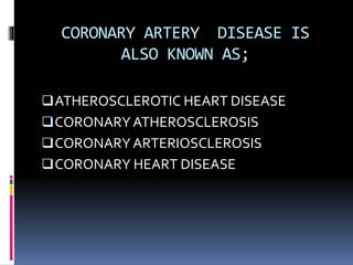 CORONARY ARTERY DISEASE IS
ALSO KNOWN AS;
ATHEROSCLEROTIC HEART DISEASE
CORONARYATHEROSCLEROSIS
CORONARYARTERIOSCLEROSIS
CORONARY HEART DISEASE
 