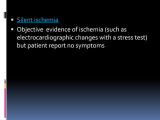  Silent ischemia
 Objective evidence of ischemia (such as
electrocardiographic changes with a stress test)
but patient report no symptoms
 