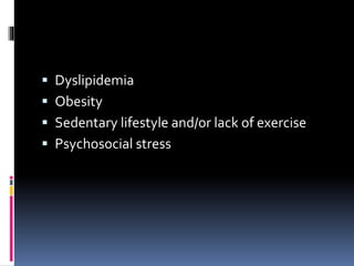  Dyslipidemia
 Obesity
 Sedentary lifestyle and/or lack of exercise
 Psychosocial stress
 