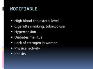 MODIFIABLE
 High blood cholesterol level
 Cigarette smoking, tobacco use
 Hypertension
 Diabetes mellitus
 Lack of estrogen in women
 Physical activity
 obesity
 