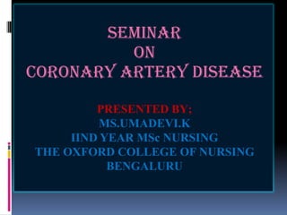 SEMINAR
ON
CORONARY ARTERY DISEASE
PRESENTED BY;
MS.UMADEVI.K
IIND YEAR MSc NURSING
THE OXFORD COLLEGE OF NURSING
BENGALURU
 