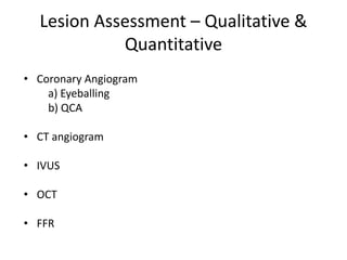 Lesion Assessment – Qualitative &
Quantitative
• Coronary Angiogram
a) Eyeballing
b) QCA
• CT angiogram
• IVUS
• OCT
• FFR
 
