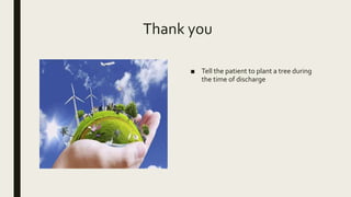Thank you
■ Tell the patient to plant a tree during
the time of discharge
 