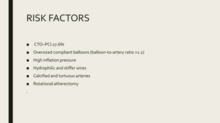 RISK FACTORS
■ CTO–PCI:27.6%
■ Oversized compliant balloons (balloon-to-artery ratio >1.2)
■ High inflation pressure
■ Hydrophilic and stiffer wires
■ Calcified and tortuous arteries
■ Rotational atherectomy
.
 