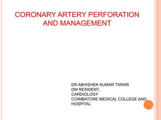 CORONARY ARTERY PERFORATION
AND MANAGEMENT
DR ABHISHEK KUMAR TIWARI
DM RESIDENT,
CARDIOLOGY
COIMBATORE MEDICAL COLLEGE AND
HOSPITAL
 