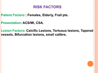 RISK FACTORS
Patient Factors : Females, Elderly, Frail pts.
Presentation: ACS/MI, CSA.
Lesion Factors: Calcific Lesions, Tortuous lesions, Tapered
vessels, Bifurcation lesions, small calibre,
 