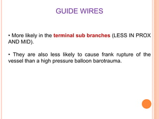 GUIDE WIRES
• More likely in the terminal sub branches (LESS IN PROX
AND MID).
• They are also less likely to cause frank rupture of the
vessel than a high pressure balloon barotrauma.
 