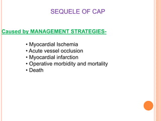 SEQUELE OF CAP
Caused by MANAGEMENT STRATEGIES-
• Myocardial Ischemia
• Acute vessel occlusion
• Myocardial infarction
• Operative morbidity and mortality
• Death
 