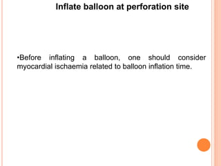 Inflate balloon at perforation site
•Before inflating a balloon, one should consider
myocardial ischaemia related to balloon inflation time.
 