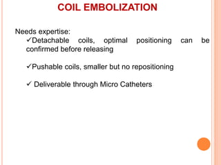 COIL EMBOLIZATION
Needs expertise:
Detachable coils, optimal positioning can be
confirmed before releasing
Pushable coils, smaller but no repositioning
 Deliverable through Micro Catheters
 