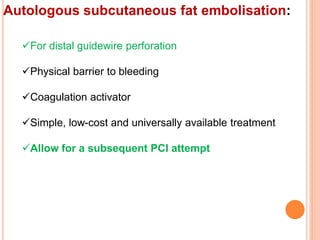 Autologous subcutaneous fat embolisation:
For distal guidewire perforation
Physical barrier to bleeding
Coagulation activator
Simple, low-cost and universally available treatment
Allow for a subsequent PCI attempt
 