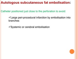 Autologous subcutaneous fat embolisation:
Catheter positioned just close to the perforation to avoid:
Large peri-procedural infarction by embolisation into
branches
Systemic or cerebral embolisation
 