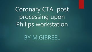Coronary CTA post
processing upon
Philips workstation
BY M.GIBREEL
 