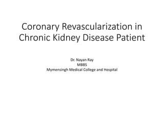 Coronary Revascularization in
Chronic Kidney Disease Patient
Dr. Nayan Ray
MBBS
Mymensingh Medical College and Hospital
 