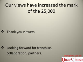 Our views have increased the mark
of the 25,000
 Thank you viewers
 Looking forward for franchise,
collaboration, partners.
Brought to you by
 