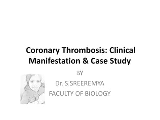Coronary Thrombosis: Clinical
Manifestation & Case Study
BY
Dr. S.SREEREMYA
FACULTY OF BIOLOGY
 
