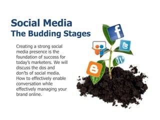 Social MediaThe Budding Stages Creating a strong social media presence is the foundation of success for today’s marketers. We will discuss the dos and don’ts of social media. How to effectively enable conversation while effectively managing your brand online. 